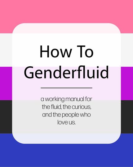 How To
Genderfluid
a working manual for
the fluid, the curious,
and the people who
love us.

text over a genderfluid flag of pink, white, purple, black and blue