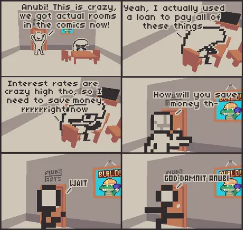 A 6 panel comic about having a better budget for art.

Panel 1: Anubi and a Random are in an actual room (not a white void for once), with Anubi sitting at a table resting a bit while the Random expresses joy, saying "Anubi! This is crazy, we got actual rooms in the comics now!"

Panel 2: We get a view of Anubi from the back, with her saying "Yeah, I actually used a loan to pay all of these things"

Panel 3: "Interest rates are crazy high tho, so I need to save money right now" continues Anubi, turning back and winking at the random.

Panel 4: The random says "How will you save money th-", suddenly stopping after realizing they're in their sketch phase

Panel 5: "Wait." Continues the random, now being a literal stickman and looking at their hands

Panel 6: "God damnit Anubi" finishes off the random, now being a literal scribble.

Look we had to save budget somehow ok?